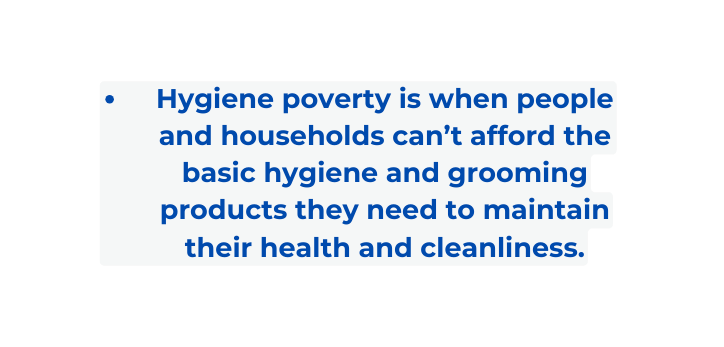 Hygiene poverty is when people and households can t afford the basic hygiene and grooming products they need to maintain their health and cleanliness